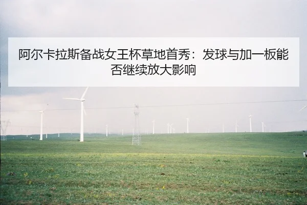 阿尔卡拉斯备战女王杯草地首秀：发球与加一板能否继续放大影响