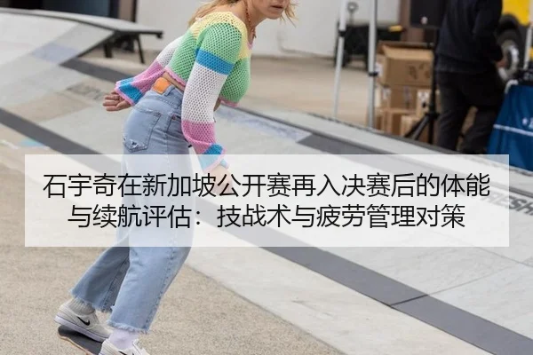 石宇奇在新加坡公开赛再入决赛后的体能与续航评估：技战术与疲劳管理对策