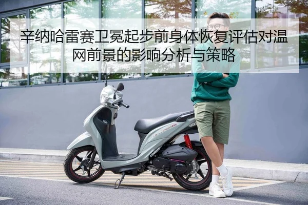辛纳哈雷赛卫冕起步前身体恢复评估对温网前景的影响分析与策略