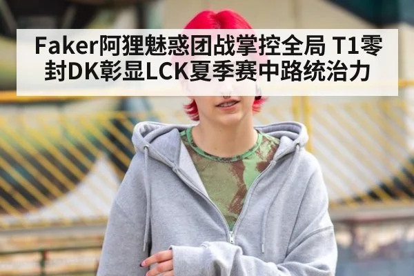 Faker阿狸魅惑团战掌控全局 T1零封DK彰显LCK夏季赛中路统治力