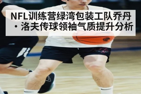NFL训练营绿湾包装工队乔丹·洛夫传球领袖气质提升分析