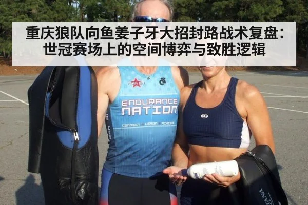 重庆狼队向鱼姜子牙大招封路战术复盘:世冠赛场上的空间博弈与致胜逻辑