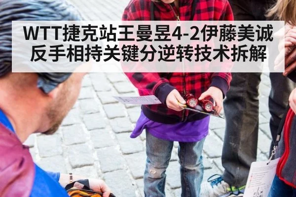 WTT捷克站王曼昱4-2伊藤美诚反手相持关键分逆转技术拆解
