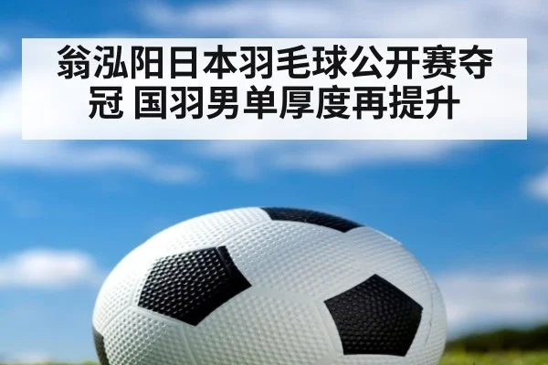 翁泓阳日本羽毛球公开赛夺冠 国羽男单厚度再提升