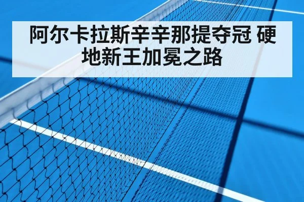 阿尔卡拉斯辛辛那提夺冠 硬地新王加冕之路